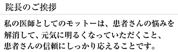 私の医師としてのモットーは、患者さんの悩みを解消して、元気に明るくなっていただくこと、患者さんの信頼にしっかり応えることです。